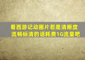 看西游记动画片若是清晰度流畅标清的话耗费1G流量吧