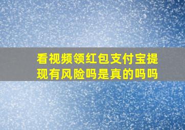 看视频领红包支付宝提现有风险吗是真的吗吗