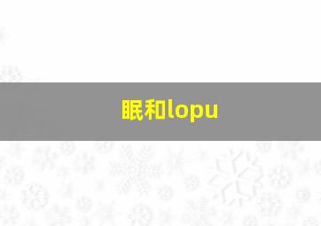 眠和lopu