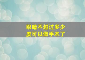 眼睛不超过多少度可以做手术了