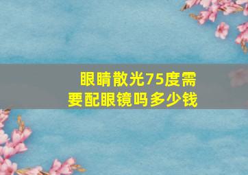 眼睛散光75度需要配眼镜吗多少钱