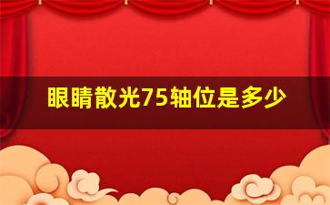 眼睛散光75轴位是多少