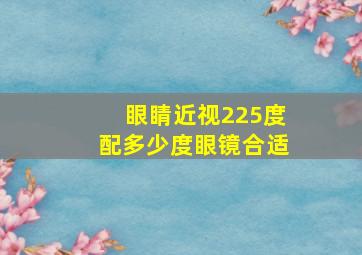 眼睛近视225度配多少度眼镜合适