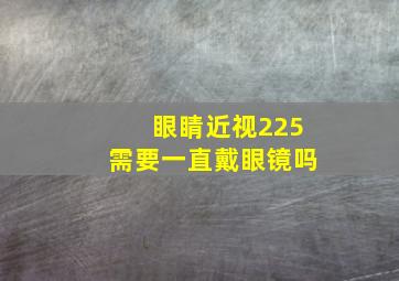 眼睛近视225需要一直戴眼镜吗