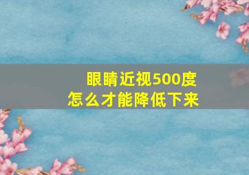 眼睛近视500度怎么才能降低下来