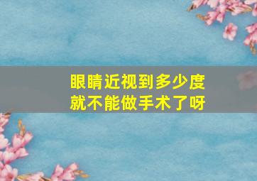 眼睛近视到多少度就不能做手术了呀