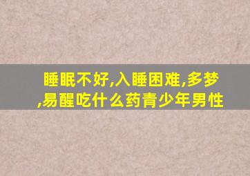 睡眠不好,入睡困难,多梦,易醒吃什么药青少年男性