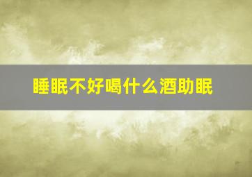 睡眠不好喝什么酒助眠