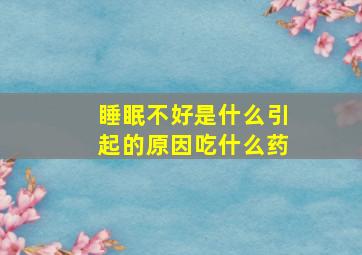 睡眠不好是什么引起的原因吃什么药