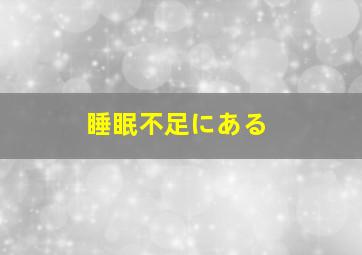 睡眠不足にある