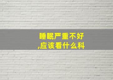 睡眠严重不好,应该看什么科