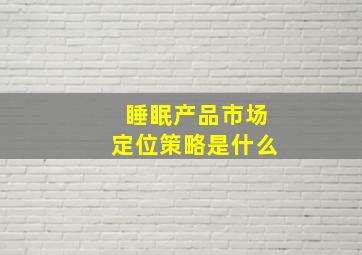 睡眠产品市场定位策略是什么