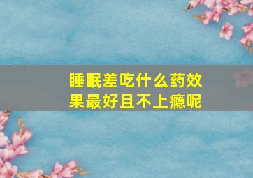 睡眠差吃什么药效果最好且不上瘾呢