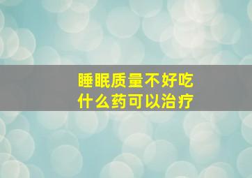 睡眠质量不好吃什么药可以治疗