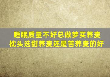 睡眠质量不好总做梦买荞麦枕头选甜荞麦还是苦荞麦的好