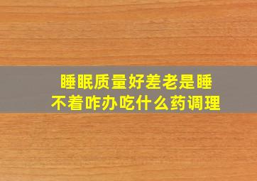 睡眠质量好差老是睡不着咋办吃什么药调理