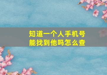 知道一个人手机号能找到他吗怎么查