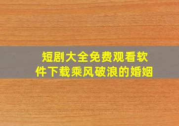 短剧大全免费观看软件下载乘风破浪的婚姻