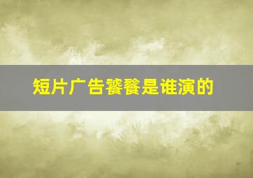 短片广告饕餮是谁演的