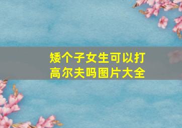 矮个子女生可以打高尔夫吗图片大全