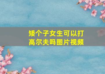 矮个子女生可以打高尔夫吗图片视频