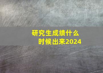 研究生成绩什么时候出来2024