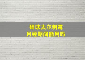 硝呋太尔制霉月经期间能用吗