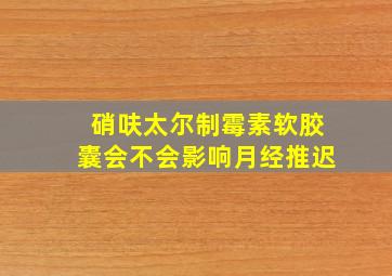 硝呋太尔制霉素软胶囊会不会影响月经推迟