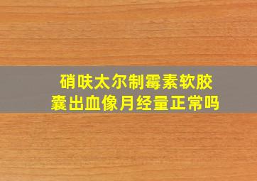 硝呋太尔制霉素软胶囊出血像月经量正常吗