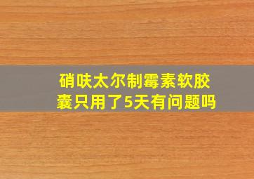 硝呋太尔制霉素软胶囊只用了5天有问题吗