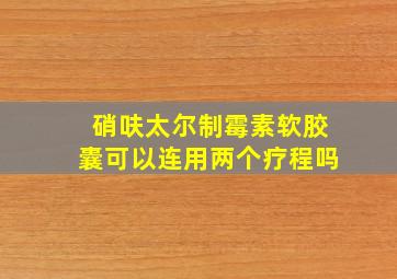 硝呋太尔制霉素软胶囊可以连用两个疗程吗