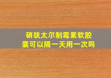 硝呋太尔制霉素软胶囊可以隔一天用一次吗