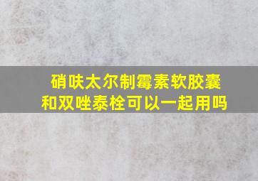 硝呋太尔制霉素软胶囊和双唑泰栓可以一起用吗