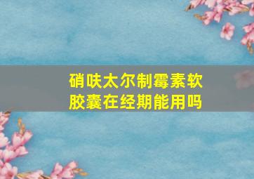 硝呋太尔制霉素软胶囊在经期能用吗