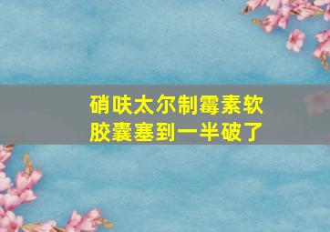 硝呋太尔制霉素软胶囊塞到一半破了