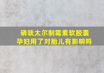 硝呋太尔制霉素软胶囊孕妇用了对胎儿有影响吗