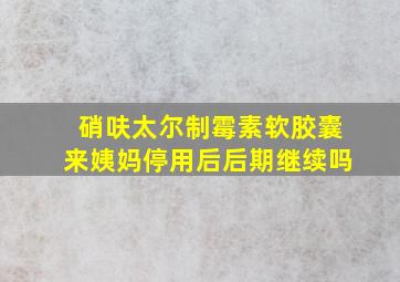 硝呋太尔制霉素软胶囊来姨妈停用后后期继续吗