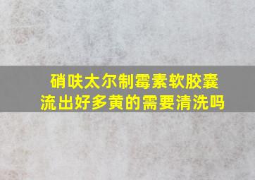 硝呋太尔制霉素软胶囊流出好多黄的需要清洗吗