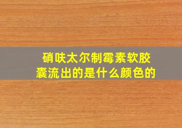 硝呋太尔制霉素软胶囊流出的是什么颜色的