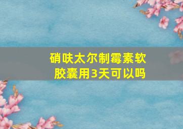 硝呋太尔制霉素软胶囊用3天可以吗