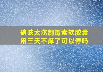 硝呋太尔制霉素软胶囊用三天不痒了可以停吗