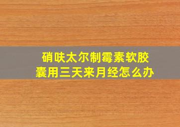 硝呋太尔制霉素软胶囊用三天来月经怎么办