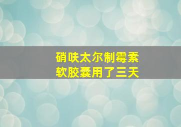 硝呋太尔制霉素软胶囊用了三天