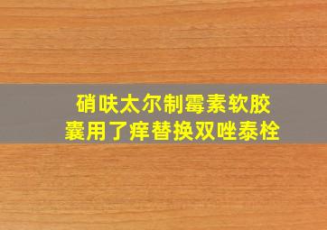 硝呋太尔制霉素软胶囊用了痒替换双唑泰栓