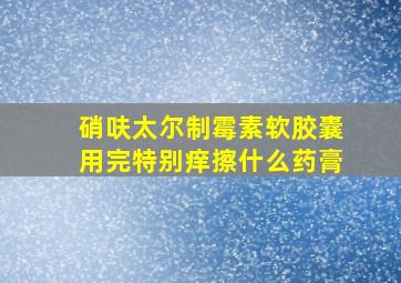 硝呋太尔制霉素软胶囊用完特别痒擦什么药膏