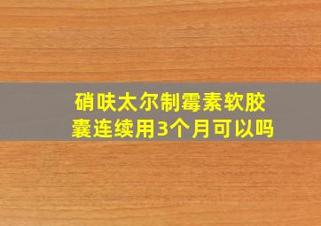 硝呋太尔制霉素软胶囊连续用3个月可以吗