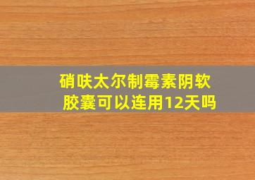 硝呋太尔制霉素阴软胶囊可以连用12天吗