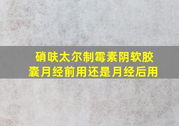 硝呋太尔制霉素阴软胶囊月经前用还是月经后用