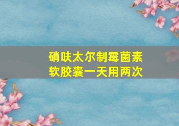 硝呋太尔制霉菌素软胶囊一天用两次