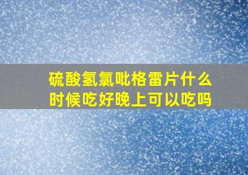 硫酸氢氯吡格雷片什么时候吃好晚上可以吃吗